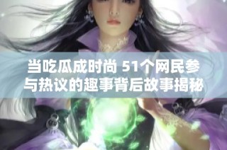 当吃瓜成时尚 51个网民参与热议的趣事背后故事揭秘