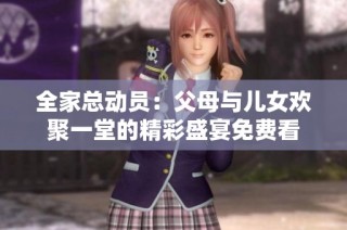 全家总动员：父母与儿女欢聚一堂的精彩盛宴免费看