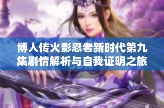 博人传火影忍者新时代第九集剧情解析与自我证明之旅的深刻启示