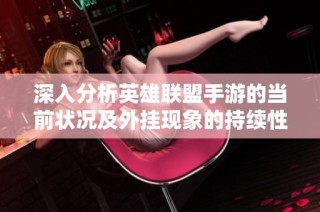 深入分析英雄联盟手游的当前状况及外挂现象的持续性探讨