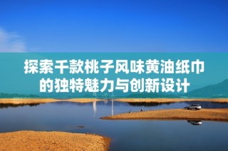 探索千款桃子风味黄油纸巾的独特魅力与创新设计