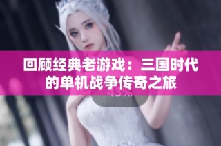 回顾经典老游戏：三国时代的单机战争传奇之旅