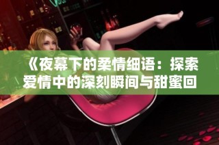 《夜幕下的柔情细语：探索爱情中的深刻瞬间与甜蜜回忆》