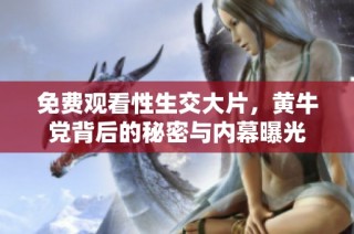 免费观看性生交大片，黄牛党背后的秘密与内幕曝光