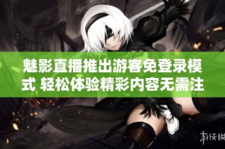 魅影直播推出游客免登录模式 轻松体验精彩内容无需注册