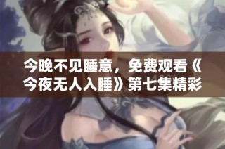 今晚不见睡意，免费观看《今夜无人入睡》第七集精彩回顾