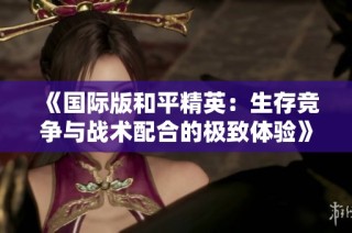 《国际版和平精英：生存竞争与战术配合的极致体验》