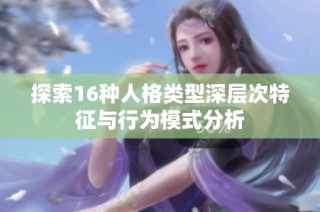 探索16种人格类型深层次特征与行为模式分析