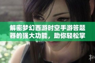 解密梦幻西游时空手游答题器的强大功能，助你轻松掌握游戏新技能