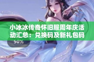 小冰冰传奇怀旧服周年庆活动汇总：兑换码及新礼包码全解析