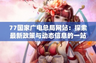 77国家广电总局网站：探索最新政策与动态信息的一站式平台