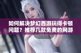 如何解决梦幻西游玩得卡顿问题？推荐几款免费的网游加速器