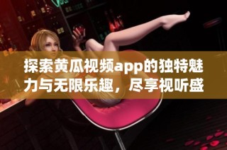 探索黄瓜视频app的独特魅力与无限乐趣，尽享视听盛宴