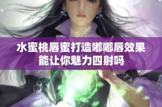 水蜜桃唇蜜打造嘟嘟唇效果能让你魅力四射吗