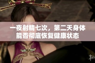 一夜射精七次，第二天身体能否彻底恢复健康状态