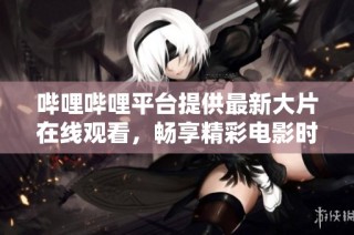 哔哩哔哩平台提供最新大片在线观看，畅享精彩电影时光