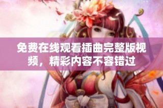 免费在线观看插曲完整版视频，精彩内容不容错过