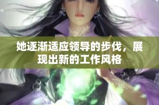 她逐渐适应领导的步伐，展现出新的工作风格