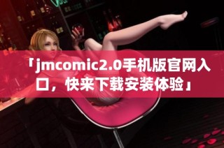 「jmcomic2.0手机版官网入口，快来下载安装体验」