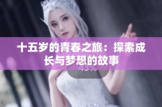 十五岁的青春之旅：探索成长与梦想的故事