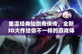 重温经典仙剑奇侠传，全新3D大作给你不一样的游戏体验