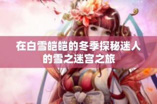 在白雪皑皑的冬季探秘迷人的雪之迷宫之旅