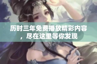 历时三年免费播放精彩内容，尽在这里等你发现