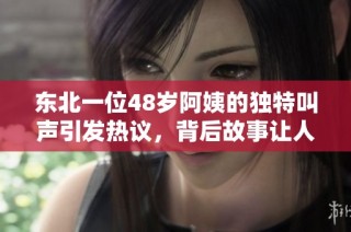 东北一位48岁阿姨的独特叫声引发热议，背后故事让人唏嘘不已