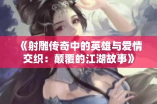 《射雕传奇中的英雄与爱情交织：颠覆的江湖故事》