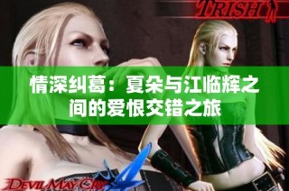 情深纠葛：夏朵与江临辉之间的爱恨交错之旅