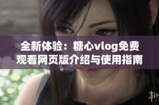 全新体验：糖心vlog免费观看网页版介绍与使用指南