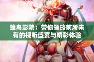 蜂鸟影院：带你领略前所未有的视听盛宴与精彩体验