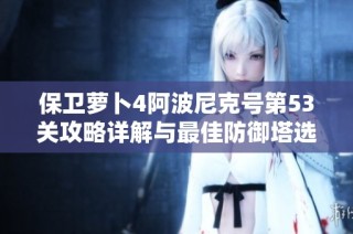 保卫萝卜4阿波尼克号第53关攻略详解与最佳防御塔选择指南