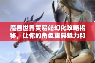 魔兽世界贸易站幻化攻略揭秘，让你的角色更具魅力和个性
