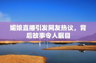 媚娘直播引发网友热议，背后故事令人瞩目