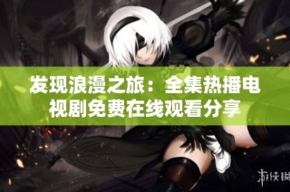 发现浪漫之旅：全集热播电视剧免费在线观看分享