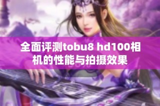全面评测tobu8 hd100相机的性能与拍摄效果