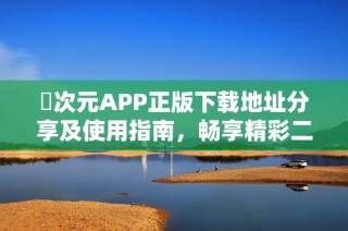 囧次元APP正版下载地址分享及使用指南，畅享精彩二次元世界