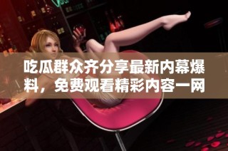 吃瓜群众齐分享最新内幕爆料，免费观看精彩内容一网打尽