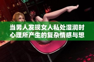当男人发现女人私处湿润时心理所产生的复杂情感与想法解析