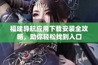 福建导航应用下载安装全攻略，助你轻松找到入口