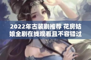 2022年古装剧推荐 花房姑娘全剧在线观看且不容错过