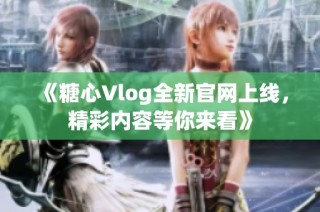 《糖心Vlog全新官网上线，精彩内容等你来看》