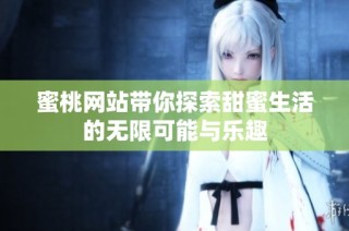 蜜桃网站带你探索甜蜜生活的无限可能与乐趣