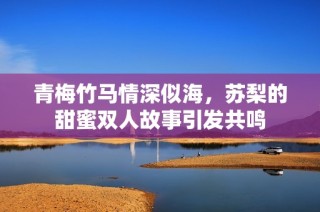 青梅竹马情深似海，苏梨的甜蜜双人故事引发共鸣