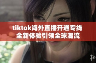 tiktok海外直播开通专线 全新体验引领全球潮流