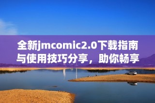 全新jmcomic2.0下载指南与使用技巧分享，助你畅享漫画世界