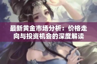 最新黄金市场分析：价格走向与投资机会的深度解读