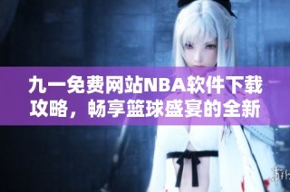 九一免费网站NBA软件下载攻略，畅享篮球盛宴的全新体验