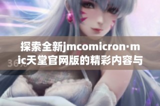探索全新jmcomicron·mic天堂官网版的精彩内容与功能体验